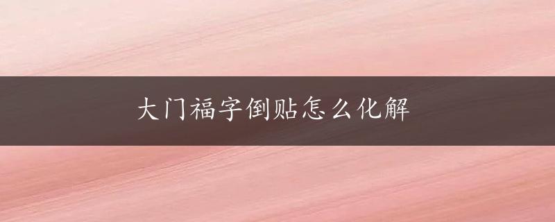 大门福字倒贴怎么化解