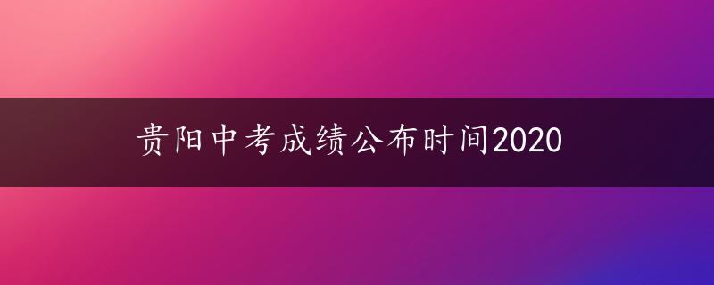 贵阳中考成绩公布时间2020