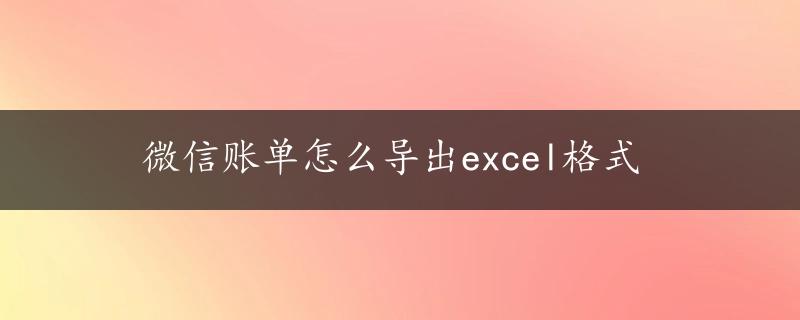 微信账单怎么导出excel格式