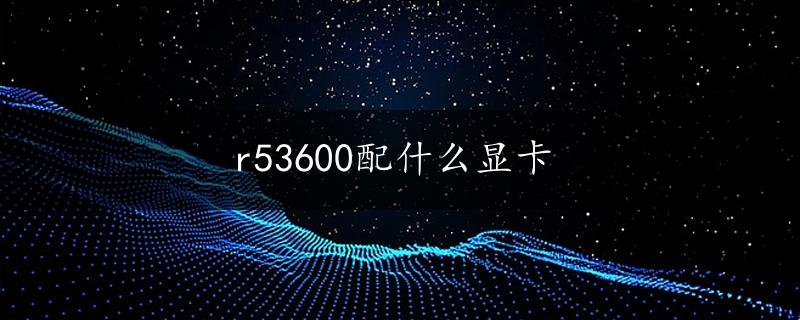 r53600配什么显卡