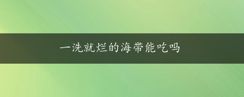 一洗就烂的海带能吃吗