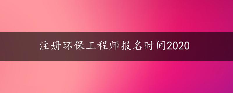 注册环保工程师报名时间2020