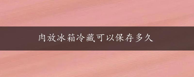 肉放冰箱冷藏可以保存多久