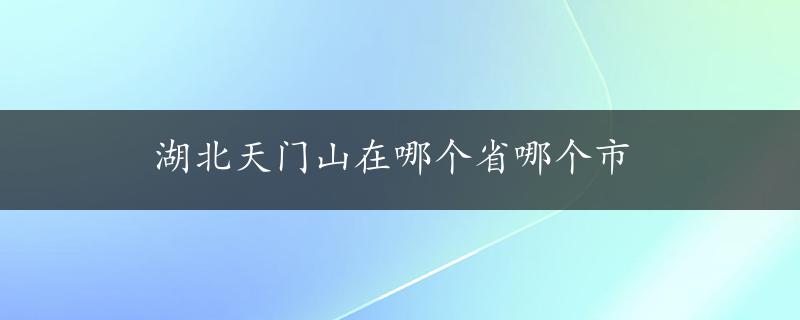 湖北天门山在哪个省哪个市