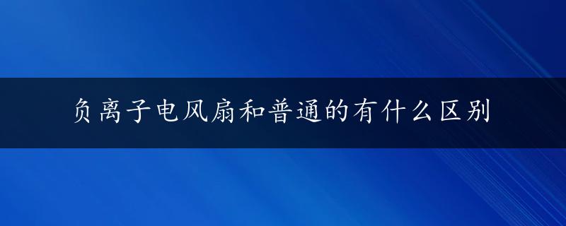 负离子电风扇和普通的有什么区别