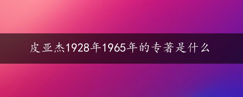 皮亚杰1928年1965年的专著是什么