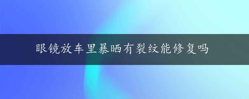 眼镜放车里暴晒有裂纹能修复吗