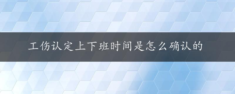 工伤认定上下班时间是怎么确认的