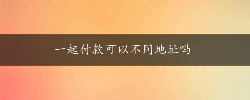 一起付款可以不同地址吗