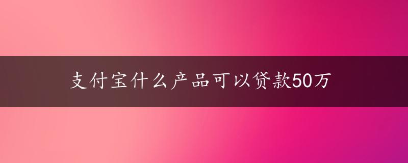 支付宝什么产品可以贷款50万