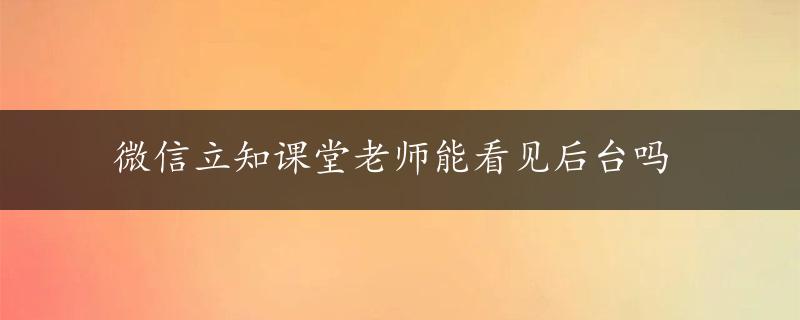 微信立知课堂老师能看见后台吗