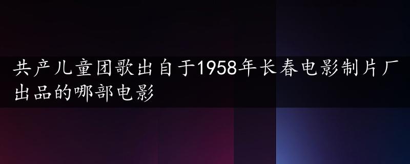 共产儿童团歌出自于1958年长春电影制片厂出品的哪部电影