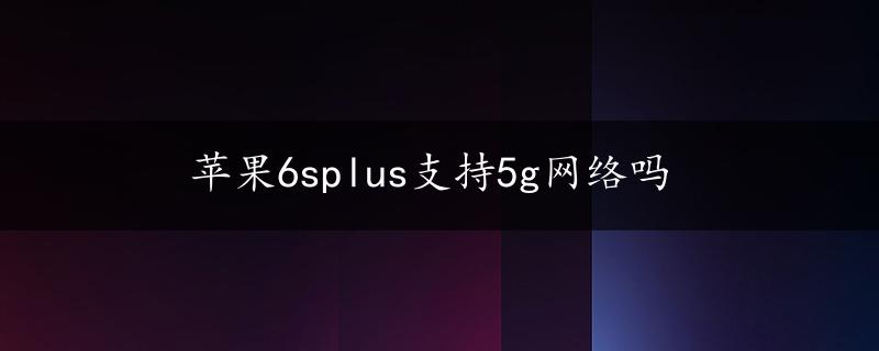 苹果6splus支持5g网络吗