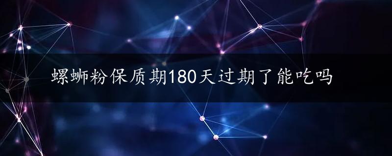 螺蛳粉保质期180天过期了能吃吗