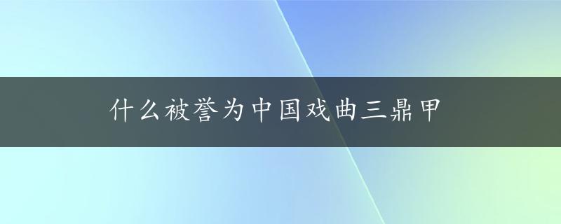 什么被誉为中国戏曲三鼎甲