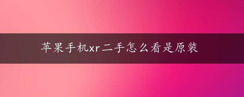 苹果手机xr二手怎么看是原装