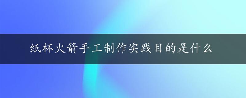 纸杯火箭手工制作实践目的是什么