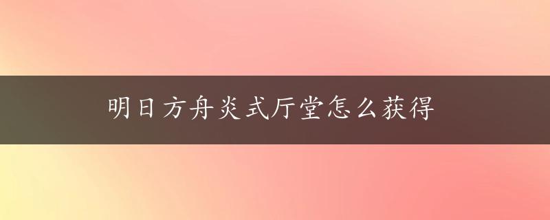 明日方舟炎式厅堂怎么获得