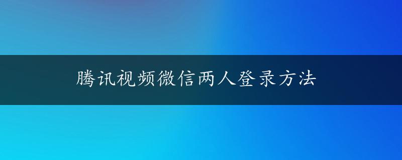 腾讯视频微信两人登录方法