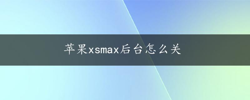 苹果xsmax后台怎么关