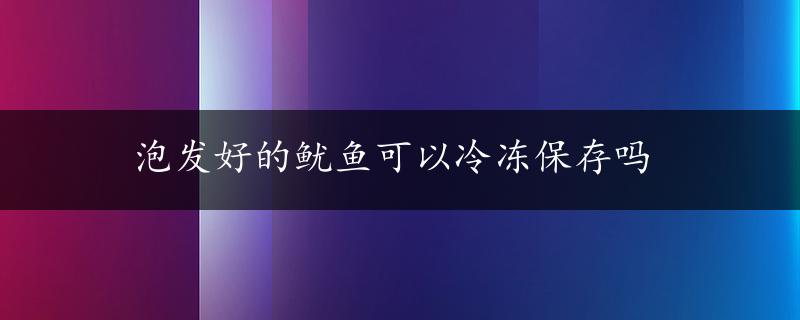 泡发好的鱿鱼可以冷冻保存吗