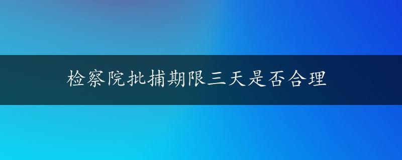 检察院批捕期限三天是否合理