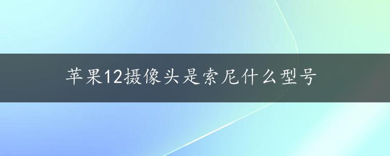 苹果12摄像头是索尼什么型号