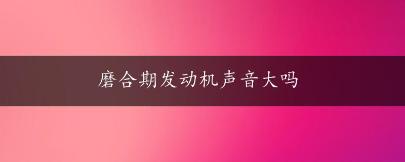 磨合期发动机声音大吗