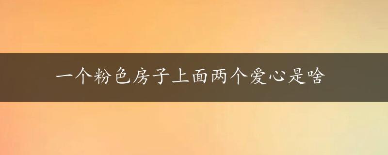 一个粉色房子上面两个爱心是啥