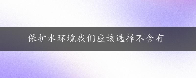 保护水环境我们应该选择不含有