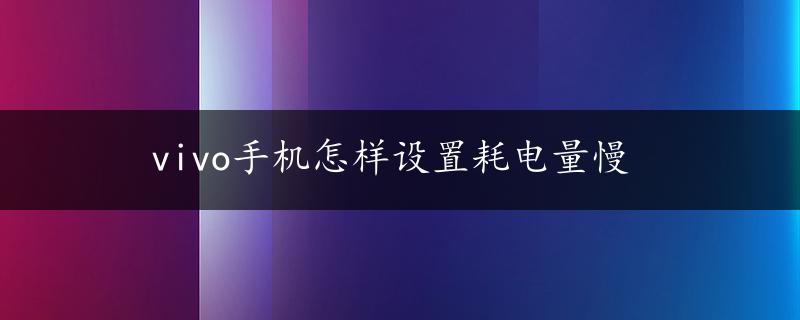 vivo手机怎样设置耗电量慢