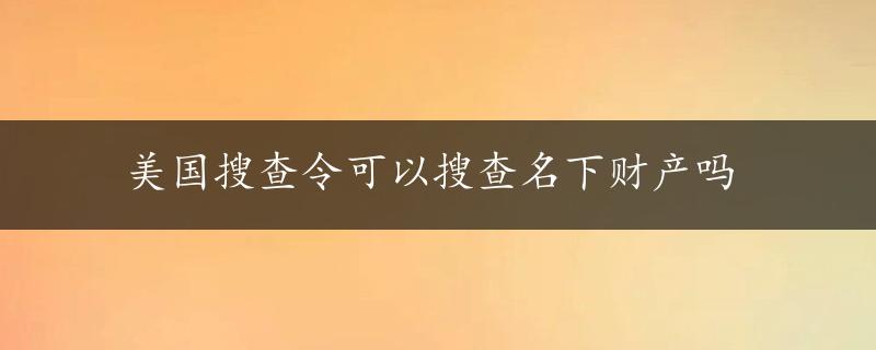 美国搜查令可以搜查名下财产吗