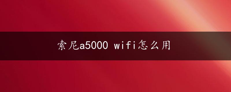 索尼a5000 wifi怎么用