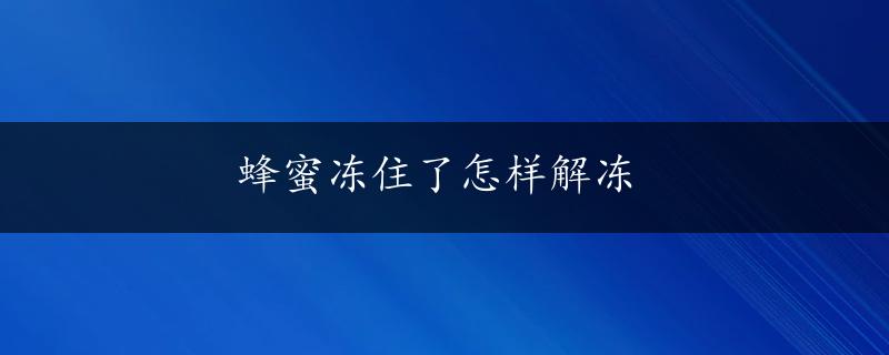 蜂蜜冻住了怎样解冻