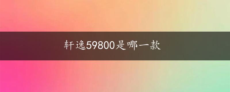 轩逸59800是哪一款