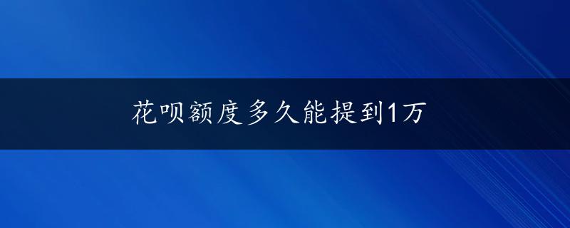 花呗额度多久能提到1万