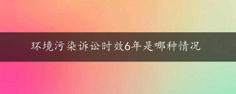 环境污染诉讼时效6年是哪种情况