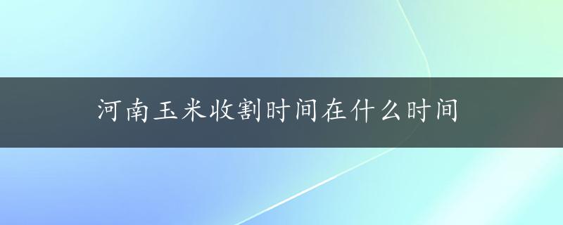 河南玉米收割时间在什么时间