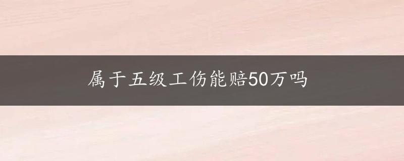 属于五级工伤能赔50万吗