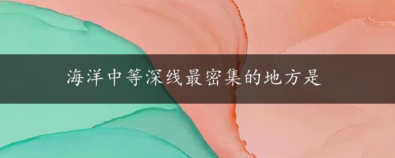 海洋中等深线最密集的地方是