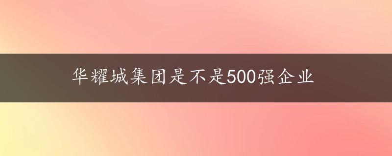 华耀城集团是不是500强企业