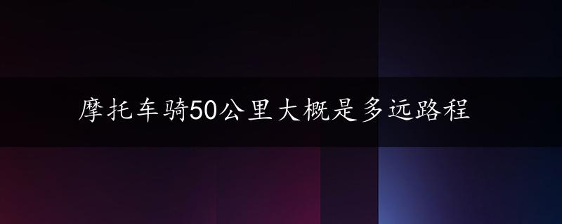 摩托车骑50公里大概是多远路程