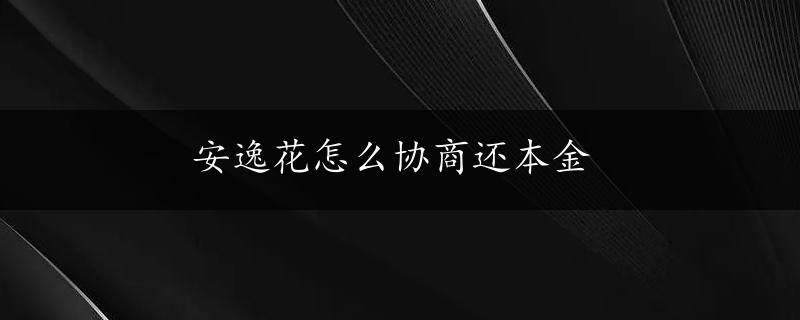 安逸花怎么协商还本金