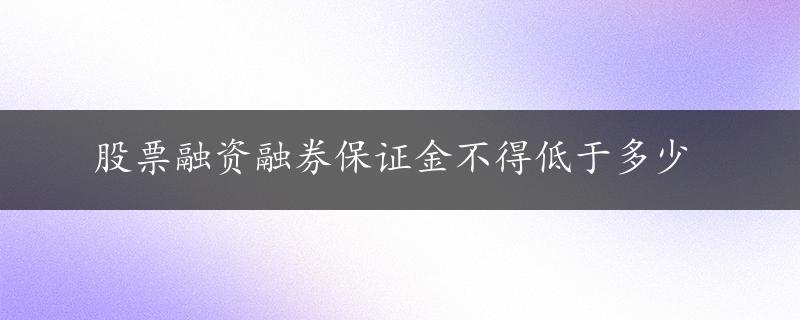 股票融资融券保证金不得低于多少