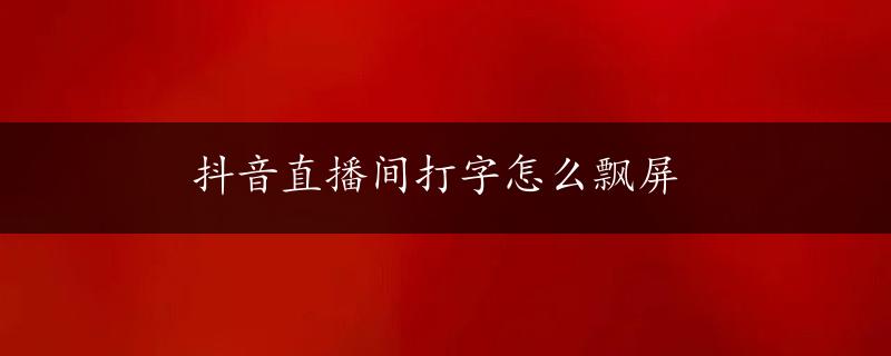 抖音直播间打字怎么飘屏