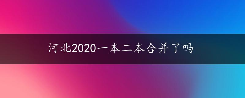 河北2020一本二本合并了吗