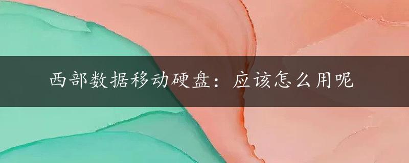 西部数据移动硬盘：应该怎么用呢