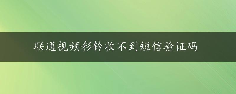 联通视频彩铃收不到短信验证码