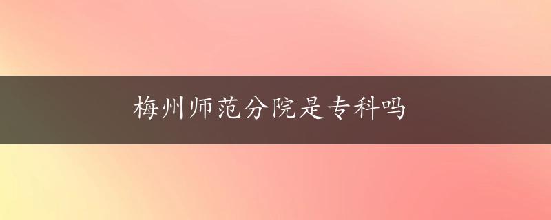 梅州师范分院是专科吗