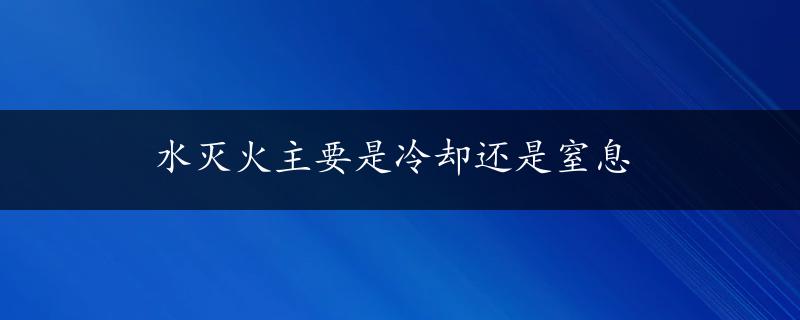 水灭火主要是冷却还是窒息